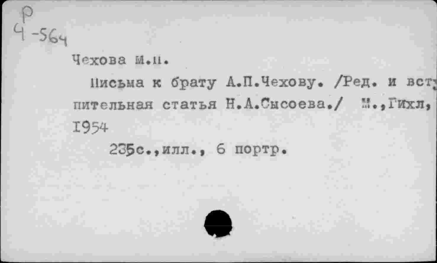 ﻿Чехова м.н.
Письма к брату А.П.Чехову. /Ред. и вст; пительная статья Н.А.Сысоева./ ’!.,Гихл, 1954
235с.,илл., 6 портр.